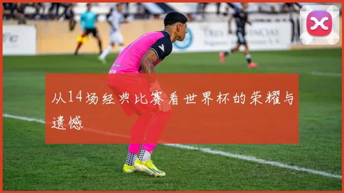 从14场经典比赛看世界杯的荣耀与遗憾