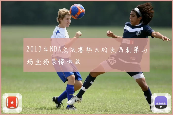2013年NBA总决赛热火对决马刺第七场全场录像回放