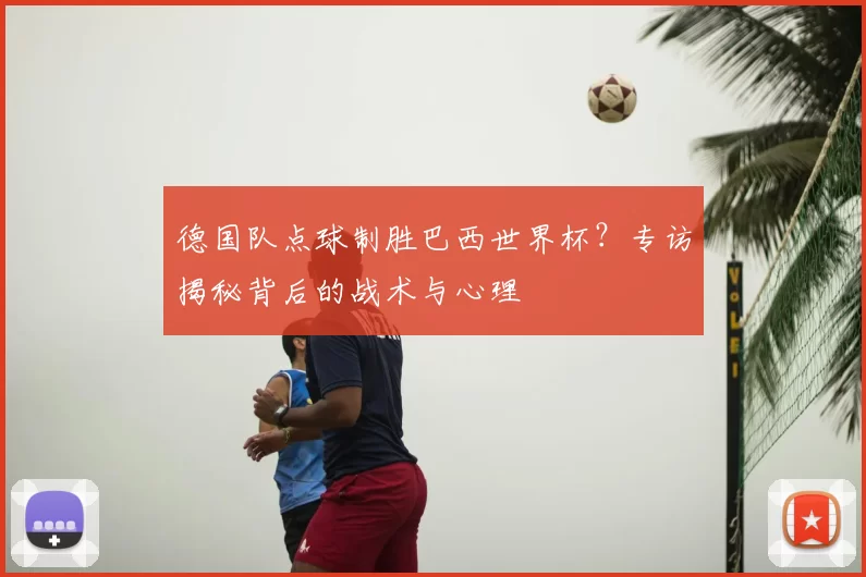 德国队点球制胜巴西世界杯?专访揭秘背后的战术与心理