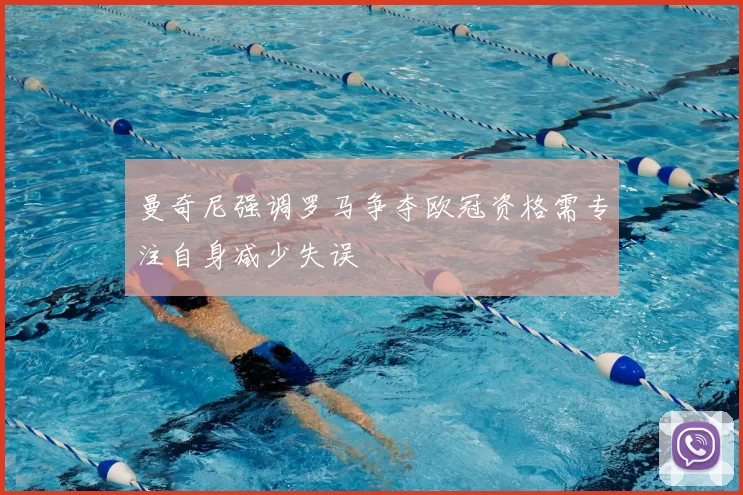 曼奇尼强调罗马争夺欧冠资格需专注自身减少失误