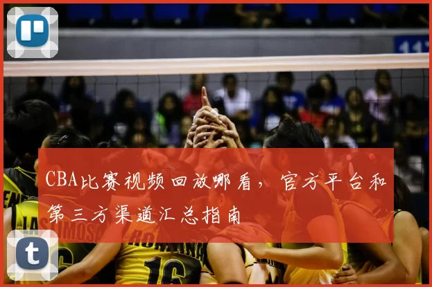 CBA比赛视频回放哪看，官方平台和第三方渠道汇总指南