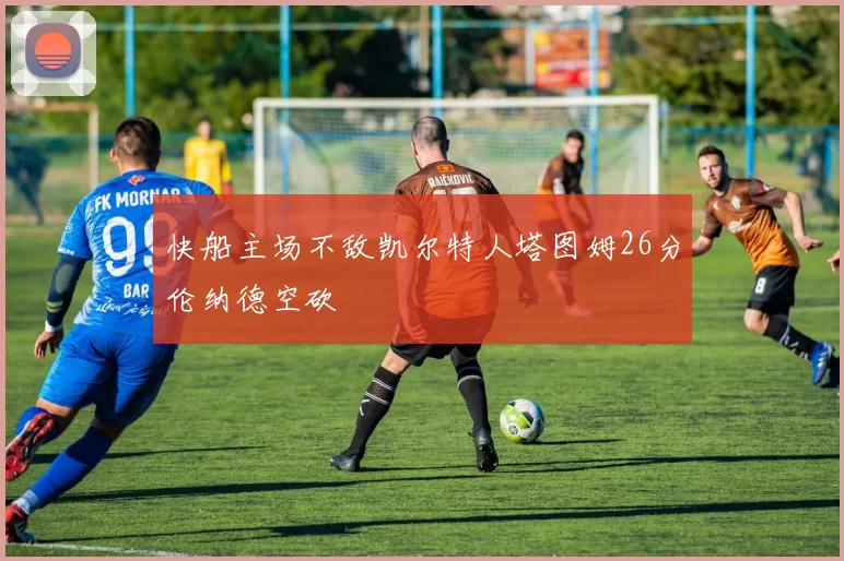 快船主场不敌凯尔特人塔图姆26分伦纳德空砍