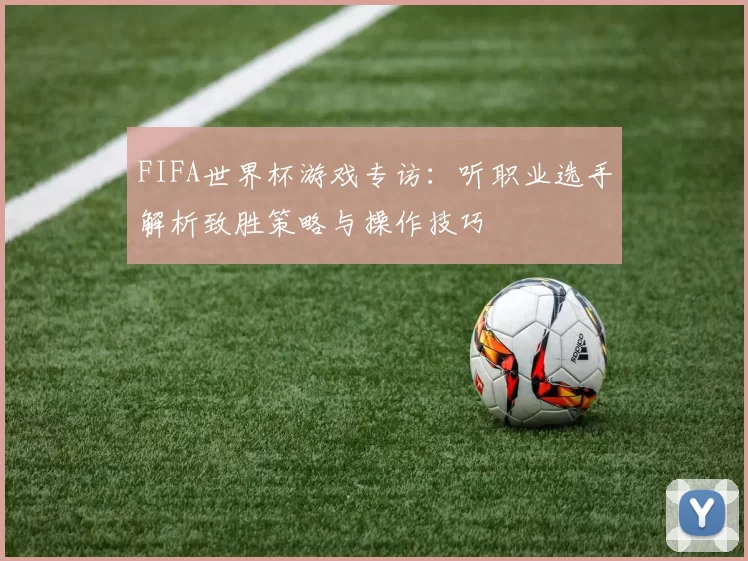 FIFA世界杯游戏专访:听职业选手解析致胜策略与操作技巧