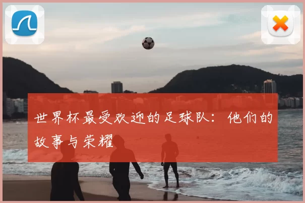 世界杯最受欢迎的足球队:他们的故事与荣耀