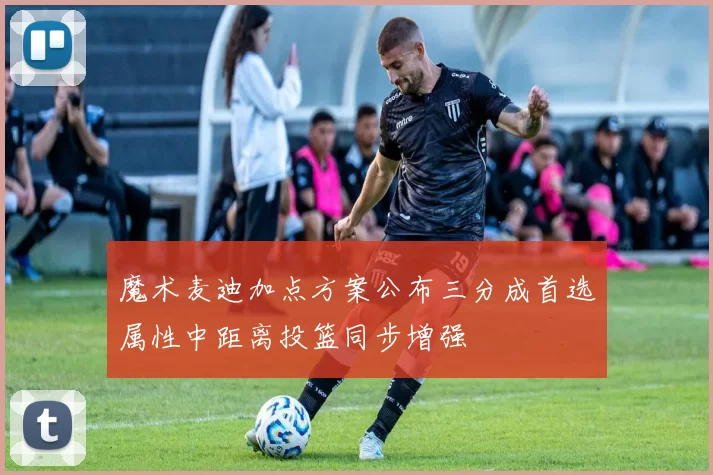 魔术麦迪加点方案公布三分成首选属性中距离投篮同步增强