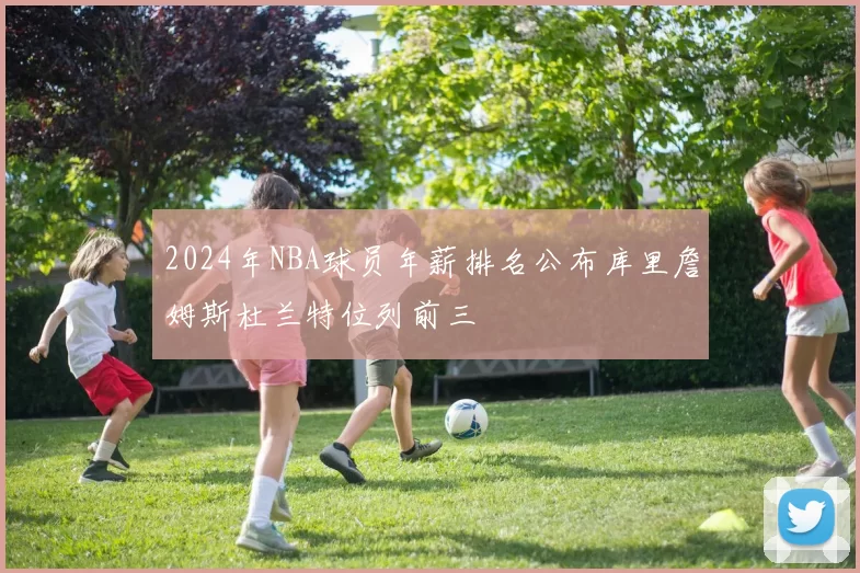 2024年NBA球员年薪排名公布库里詹姆斯杜兰特位列前三