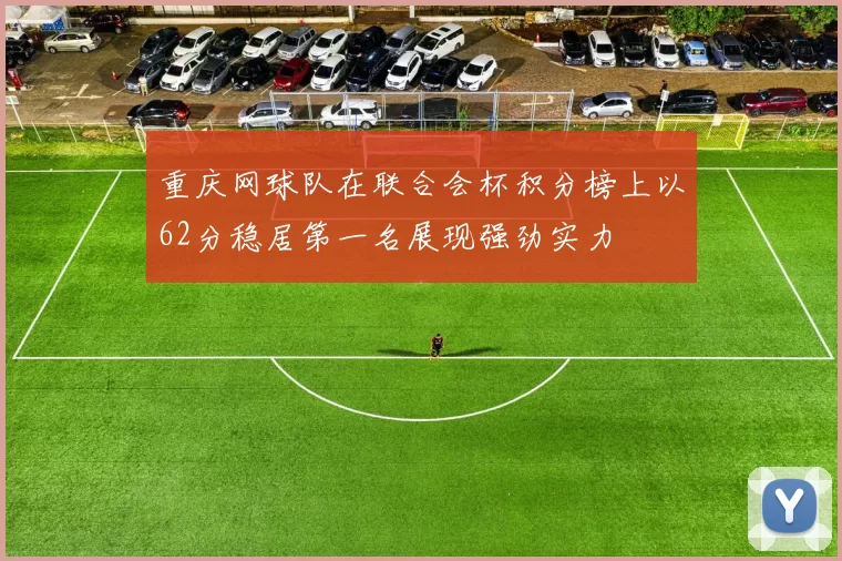 重庆网球队在联合会杯积分榜上以62分稳居第一名展现强劲实力