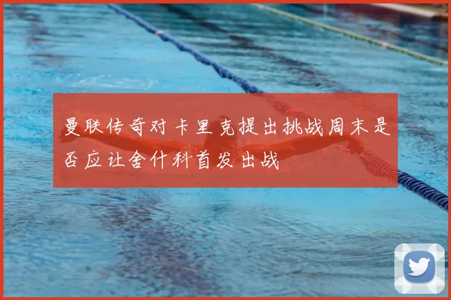 曼联传奇对卡里克提出挑战周末是否应让舍什科首发出战