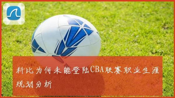 科比为何未能登陆CBA联赛职业生涯规划分析