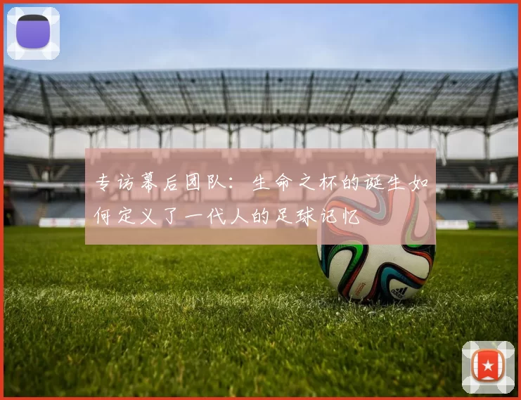 专访幕后团队:生命之杯的诞生如何定义了一代人的足球记忆