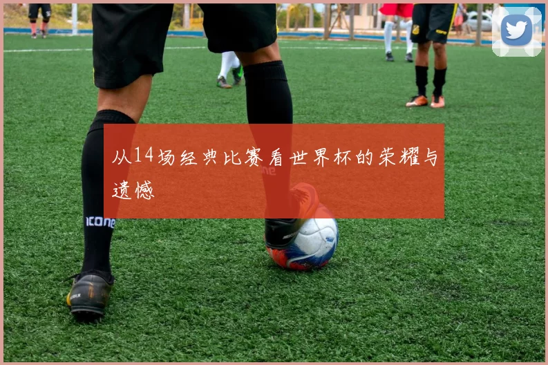 从14场经典比赛看世界杯的荣耀与遗憾