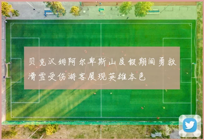 贝克汉姆阿尔卑斯山度假期间勇救滑雪受伤游客展现英雄本色