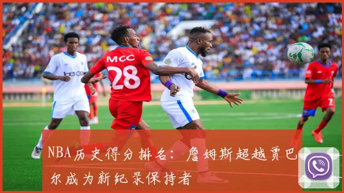 NBA历史得分排名：詹姆斯超越贾巴尔成为新纪录保持者