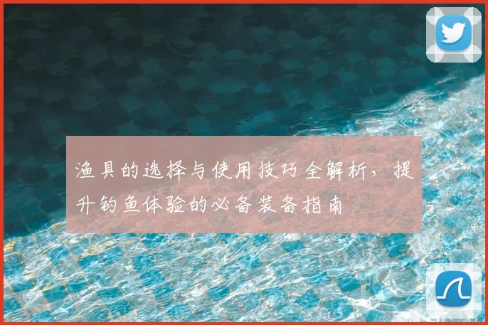 渔具的选择与使用技巧全解析，提升钓鱼体验的必备装备指南
