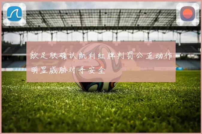 欧足联确认凯利红牌判罚公正动作明显威胁对手安全