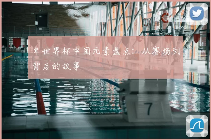年世界杯中国元素盘点:从赛场到背后的故事