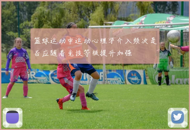 篮球运动中运动心理学介入频次是否应随着竞技等级提升加强