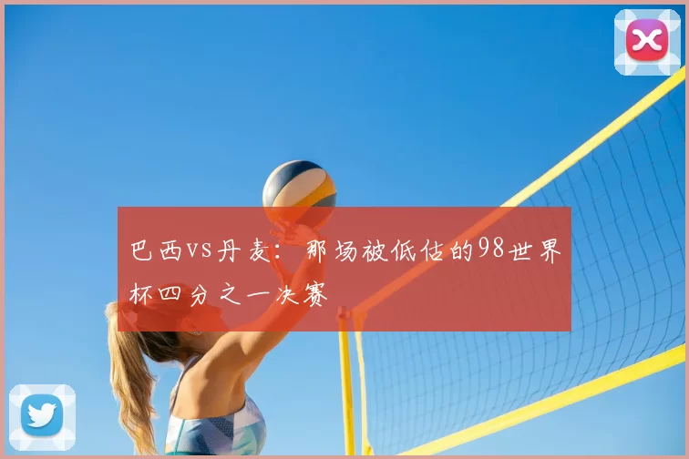 巴西vs丹麦：那场被低估的98世界杯四分之一决赛