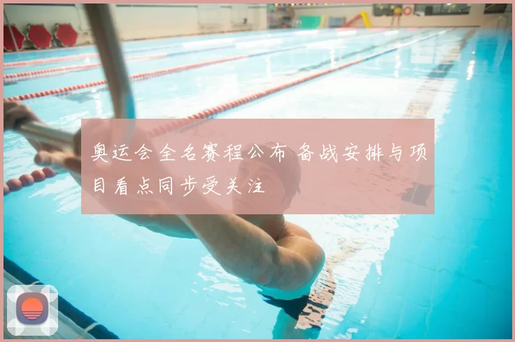 奥运会全名赛程公布 备战安排与项目看点同步受关注