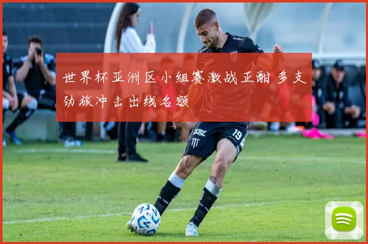 世界杯亚洲区小组赛激战正酣 多支劲旅冲击出线名额
