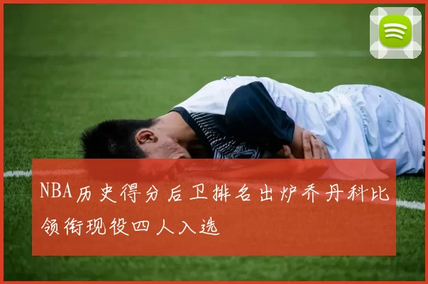 NBA历史得分后卫排名出炉乔丹科比领衔现役四人入选
