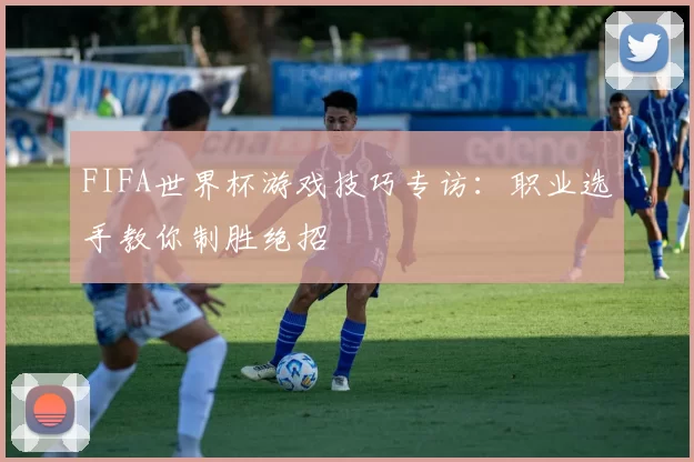 FIFA世界杯游戏技巧专访：职业选手教你制胜绝招