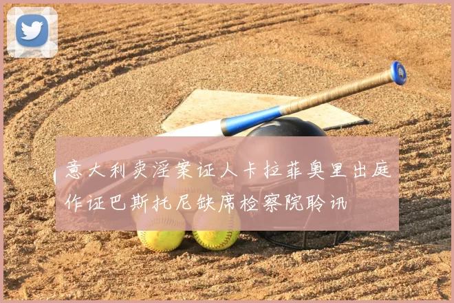 意大利卖淫案证人卡拉菲奥里出庭作证巴斯托尼缺席检察院聆讯