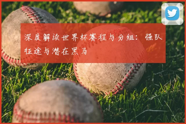 深度解读世界杯赛程与分组:强队征途与潜在黑马