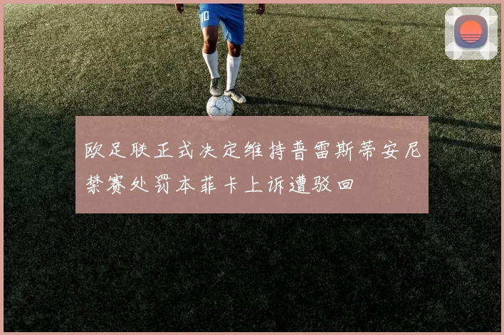 欧足联正式决定维持普雷斯蒂安尼禁赛处罚本菲卡上诉遭驳回