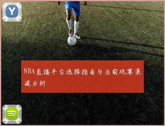 NBA直播平台选择指南与当前观赛渠道分析
