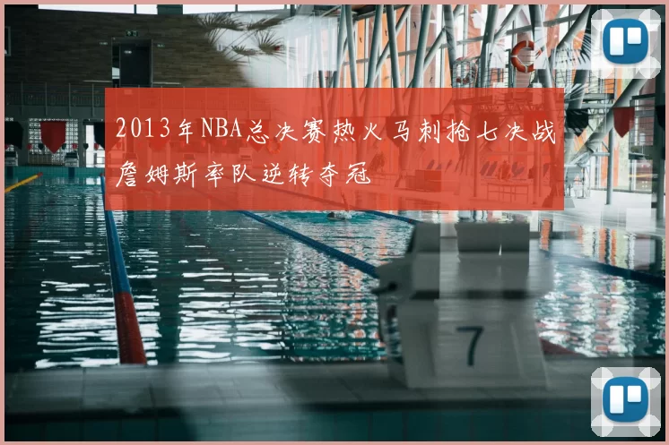 2013年NBA总决赛热火马刺抢七决战詹姆斯率队逆转夺冠