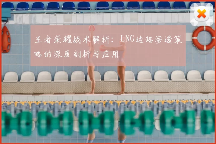 王者荣耀战术解析：LNG边路渗透策略的深度剖析与应用