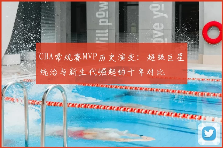 CBA常规赛MVP历史演变：超级巨星统治与新生代崛起的十年对比