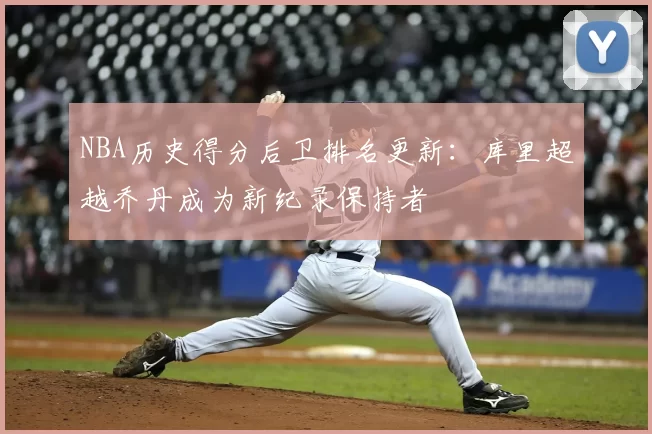 NBA历史得分后卫排名更新:库里超越乔丹成为新纪录保持者