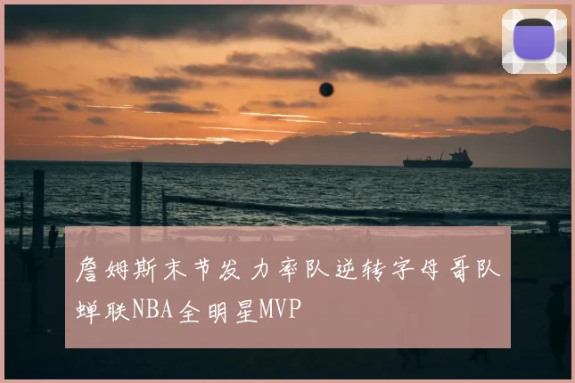詹姆斯末节发力率队逆转字母哥队蝉联NBA全明星MVP