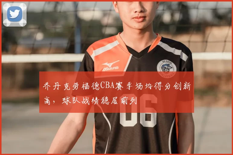 乔丹克劳福德CBA赛季场均得分创新高，球队战绩稳居前列