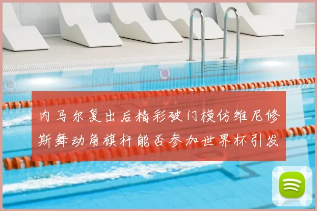 内马尔复出后精彩破门模仿维尼修斯舞动角旗杆能否参加世界杯引发热议